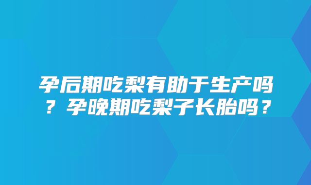 孕后期吃梨有助于生产吗?孕晚期吃梨子长胎吗?