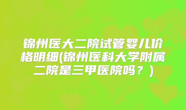 锦州医大二院试管婴儿价格明细(锦州医科大学附属二院是三甲医院吗？)