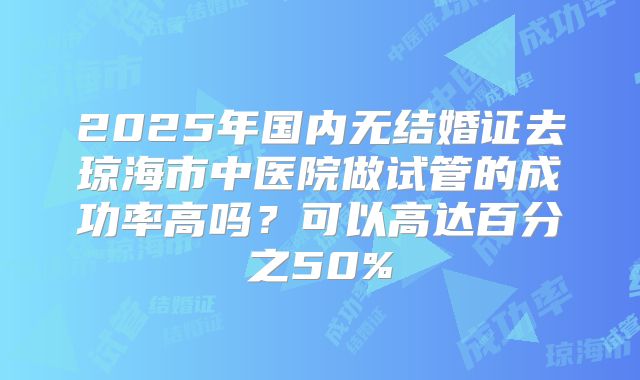 2025年国内无结婚证去琼海市中医院做试管的成功率高吗?可以高达百分之50%