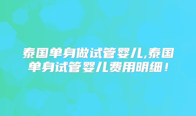 泰国单身做试管婴儿,泰国单身试管婴儿费用明细！