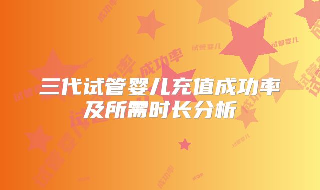 三代试管婴儿充值成功率及所需时长分析