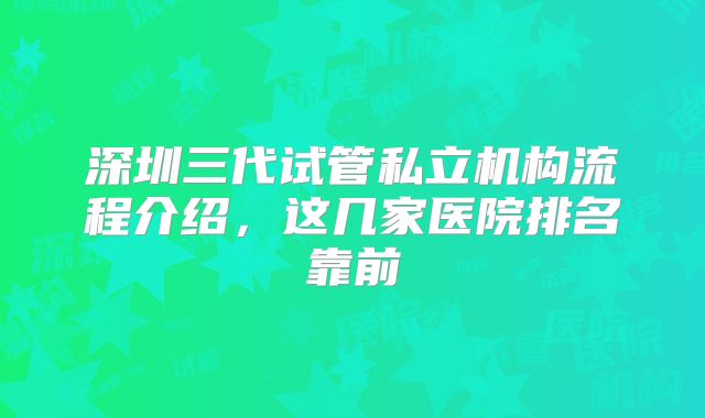 深圳三代试管私立机构流程介绍,这几家医院排名靠前
