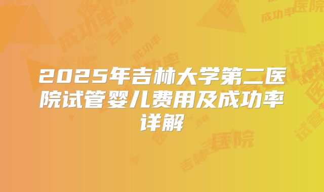 2025年吉林大学第二医院试管婴儿费用及成功率详解