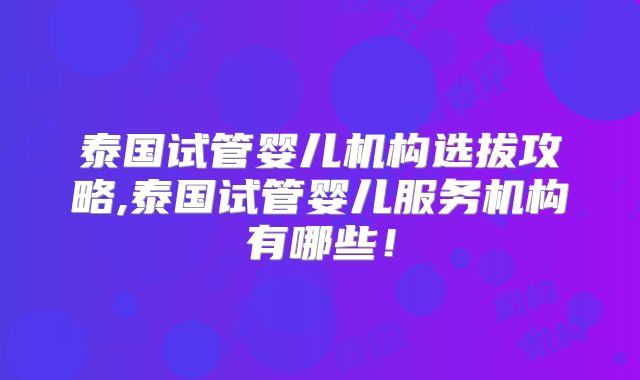 泰国试管婴儿机构选拔攻略,泰国试管婴儿服务机构有哪些！