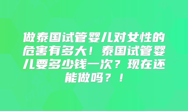 做泰国试管婴儿对女性的危害有多大！泰国试管婴儿要多少钱一次？现在还能做吗？！