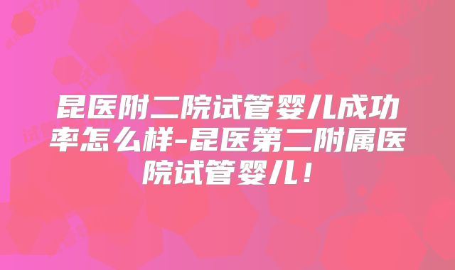 昆医附二院试管婴儿成功率怎么样-昆医第二附属医院试管婴儿！