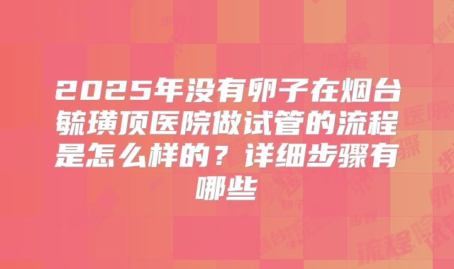 2025年没有卵子在烟台毓璜顶医院做试管的流程是怎么样的？详细步骤有哪些