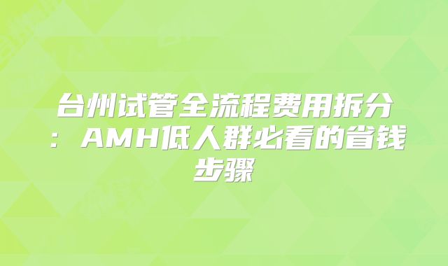 台州试管全流程费用拆分:AMH低人群必看的省钱步骤