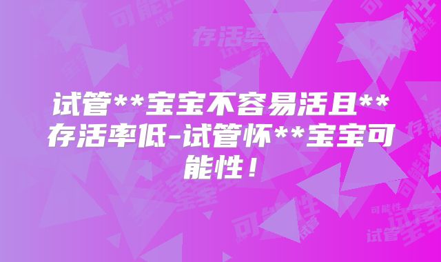 试管**宝宝不容易活且**存活率低-试管怀**宝宝可能性!