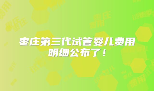 枣庄第三代试管婴儿费用明细公布了！