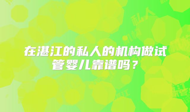 在湛江的私人的机构做试管婴儿靠谱吗?