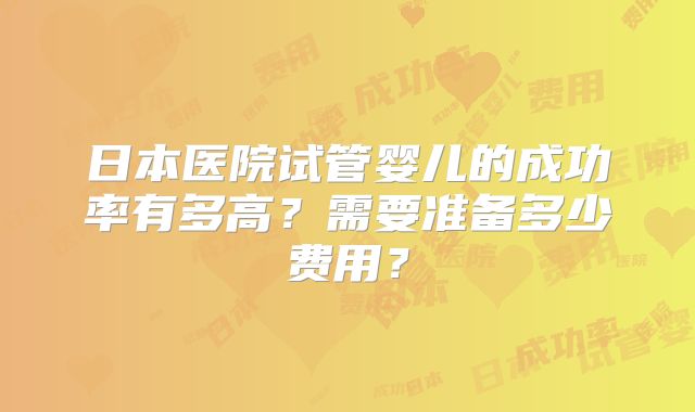 日本医院试管婴儿的成功率有多高？需要准备多少费用？