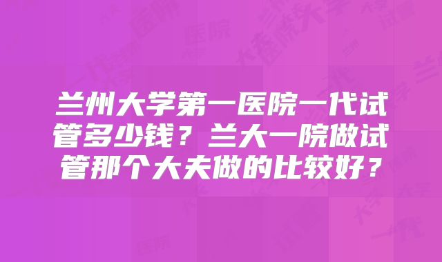 兰州大学第一医院一代试管多少钱？兰大一院做试管那个大夫做的比较好？