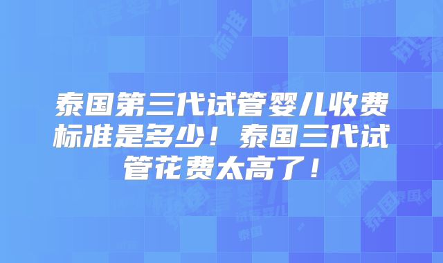 泰国第三代试管婴儿收费标准是多少！泰国三代试管花费太高了！