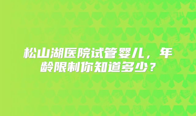 松山湖医院试管婴儿，年龄限制你知道多少？