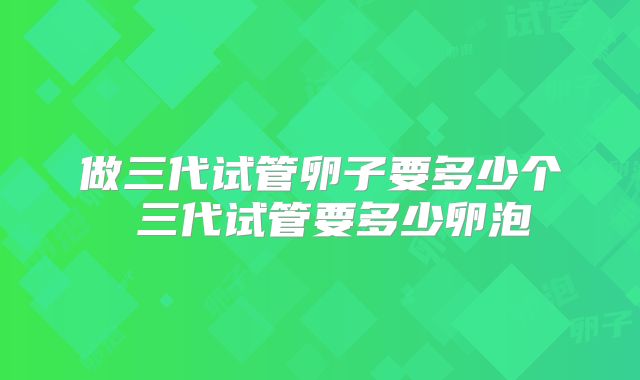 做三代试管卵子要多少个 三代试管要多少卵泡