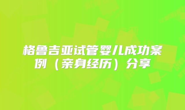 格鲁吉亚试管婴儿成功案例（亲身经历）分享