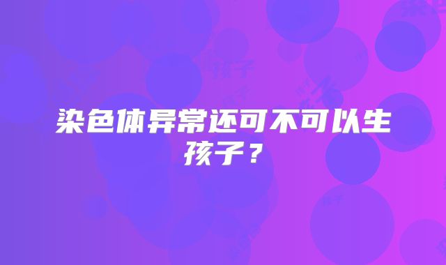 染色体异常还可不可以生孩子?