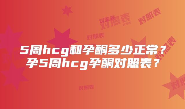 5周hcg和孕酮多少正常?孕5周hcg孕酮对照表?