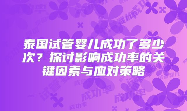 泰国试管婴儿成功了多少次？探讨影响成功率的关键因素与应对策略