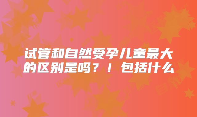 试管和自然受孕儿童最大的区别是吗?!包括什么