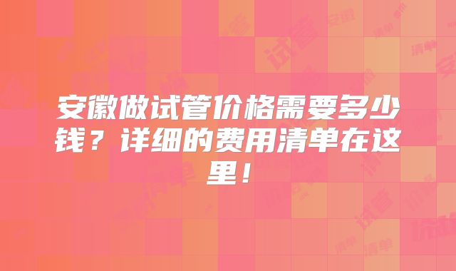 安徽做试管价格需要多少钱？详细的费用清单在这里！