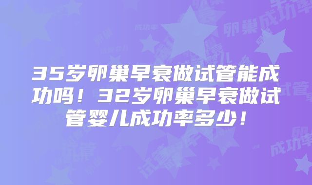 35岁卵巢早衰做试管能成功吗!32岁卵巢早衰做试管婴儿成功率多少!