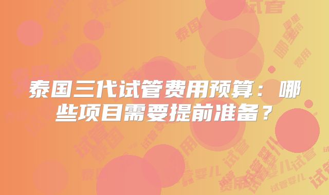 泰国三代试管费用预算：哪些项目需要提前准备？