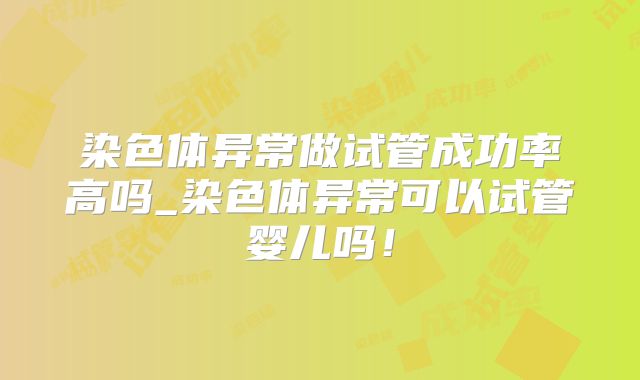 染色体异常做试管成功率高吗_染色体异常可以试管婴儿吗！
