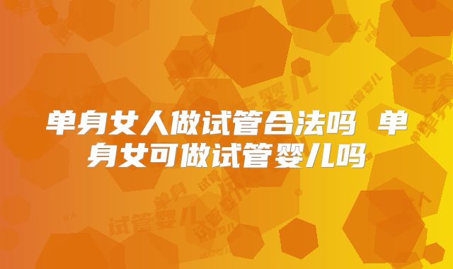 单身女人做试管合法吗 单身女可做试管婴儿吗
