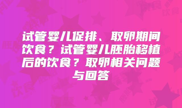 试管婴儿促排、取卵期间饮食?试管婴儿胚胎移植后的饮食?取卵相关问题与回答