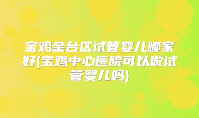 宝鸡金台区试管婴儿哪家好(宝鸡中心医院可以做试管婴儿吗)