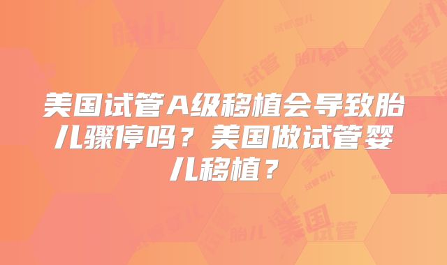 美国试管A级移植会导致胎儿骤停吗？美国做试管婴儿移植？