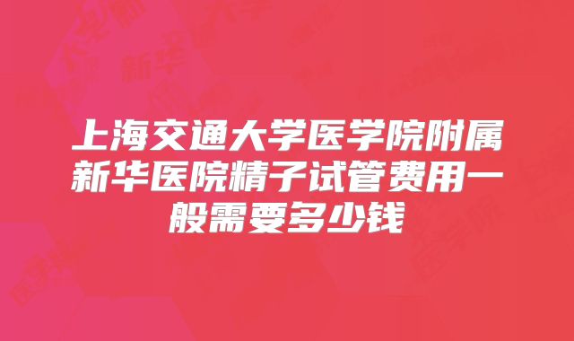上海交通大学医学院附属新华医院精子试管费用一般需要多少钱