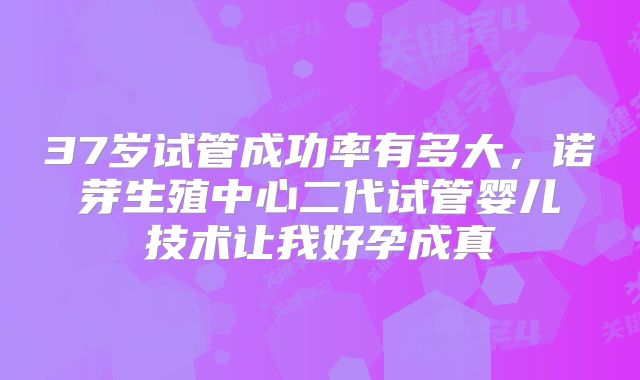 37岁试管成功率有多大，诺芽生殖中心二代试管婴儿技术让我好孕成真