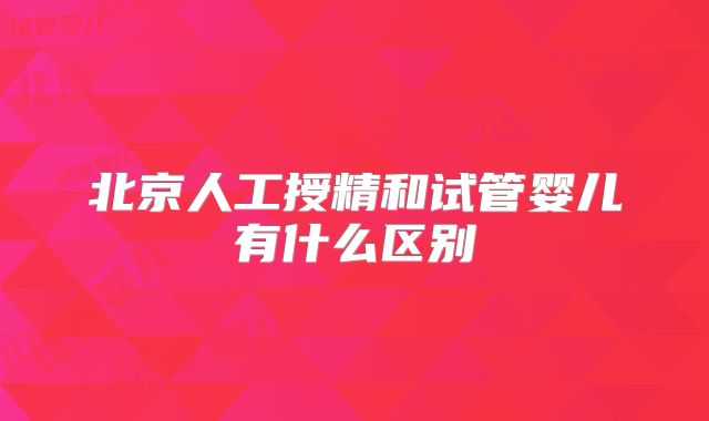 北京人工授精和试管婴儿有什么区别