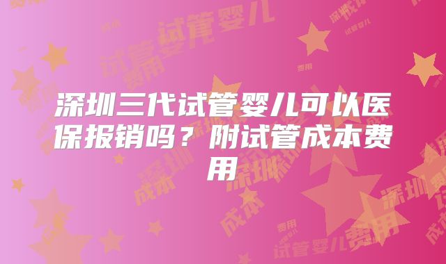 深圳三代试管婴儿可以医保报销吗？附试管成本费用