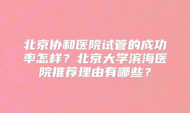 北京协和医院试管的成功率怎样？北京大学滨海医院推荐理由有哪些？