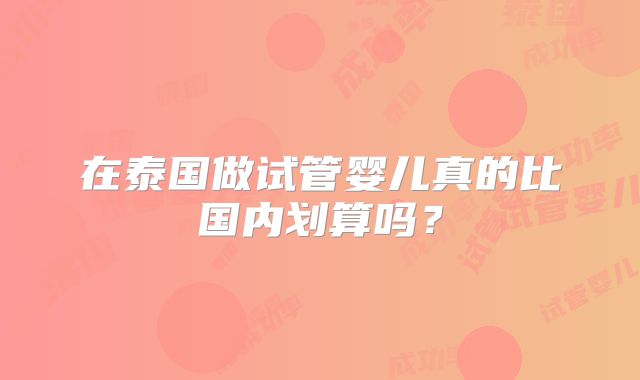在泰国做试管婴儿真的比国内划算吗？