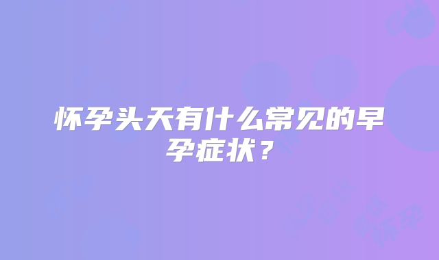 怀孕头天有什么常见的早孕症状?
