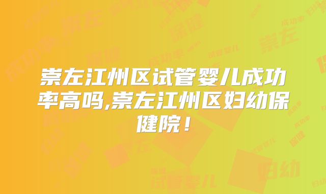 崇左江州区试管婴儿成功率高吗,崇左江州区妇幼保健院！