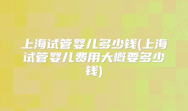 上海试管婴儿多少钱(上海试管婴儿费用大概要多少钱)