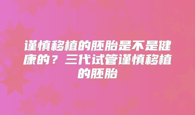 谨慎移植的胚胎是不是健康的？三代试管谨慎移植的胚胎