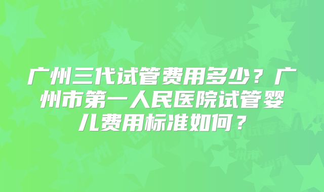 广州三代试管费用多少？广州市第一人民医院试管婴儿费用标准如何？
