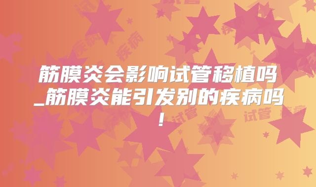 筋膜炎会影响试管移植吗_筋膜炎能引发别的疾病吗！