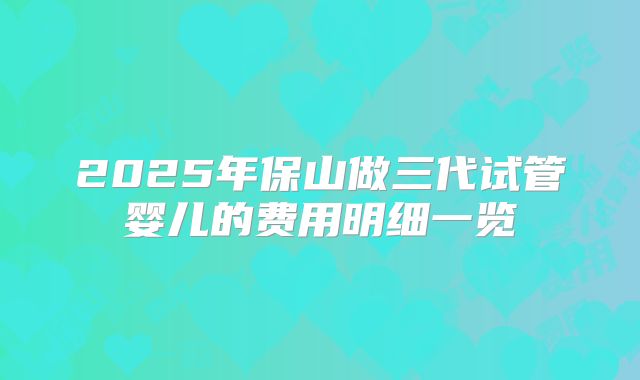 2025年保山做三代试管婴儿的费用明细一览