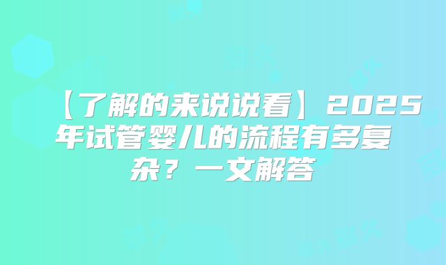 【了解的来说说看】2025年试管婴儿的流程有多复杂？一文解答