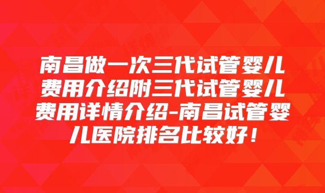 南昌做一次三代试管婴儿费用介绍附三代试管婴儿费用详情介绍-南昌试管婴儿医院排名比较好!
