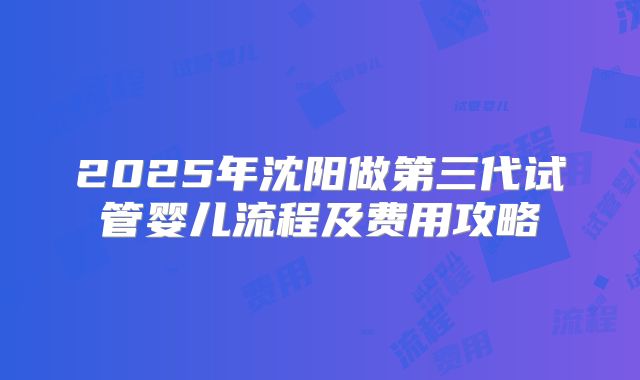 2025年沈阳做第三代试管婴儿流程及费用攻略