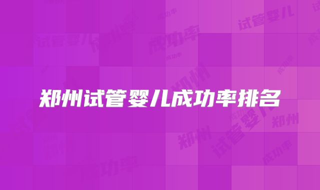 郑州试管婴儿成功率排名